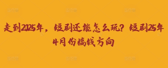 走到2025年，短剧还能怎么玩？短剧25年4月份搞钱方向-三九网赚