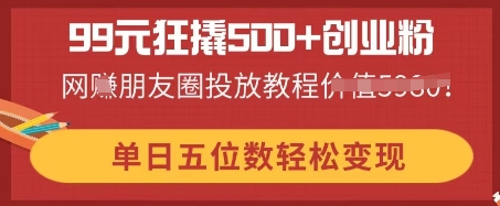 99元狂撬500+创业粉,单日五位数轻松变现,网创朋友圈投放教程-三九网赚