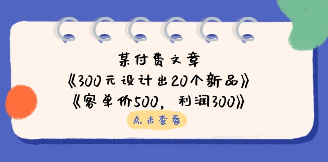 (14209期)某付费文章:《300元设计出20个新品》+《客单价500,利润300》-三九网赚