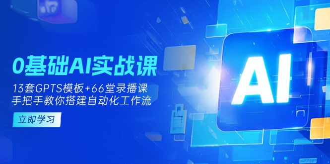 (14202期)0基础AI实操课:13套GPTS模板+66字录播课,手把手教你搭建自动化工作流-三九网赚