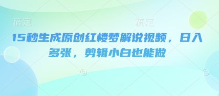 15秒生成原创红楼梦解说视频,日入多张,剪辑小白也能做-三九网赚