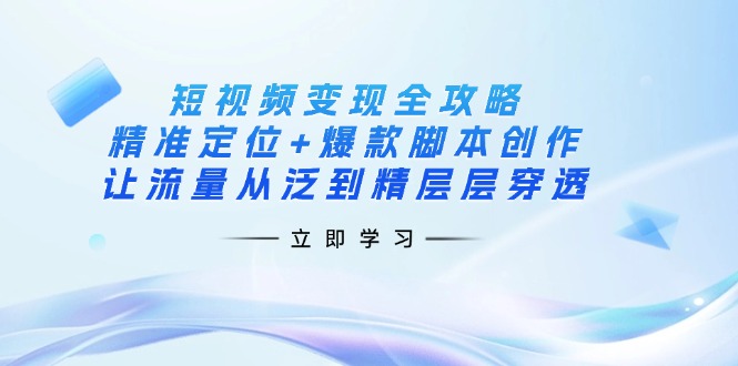(14159期)短视频变现全攻略:精准定位+爆款脚本创作,让流量从泛到精层层穿透-三九网赚