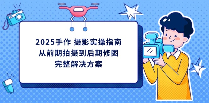 (14270期)2025手作 摄影实操指南,从前期拍摄到后期修图的完整解决方案-三九网赚