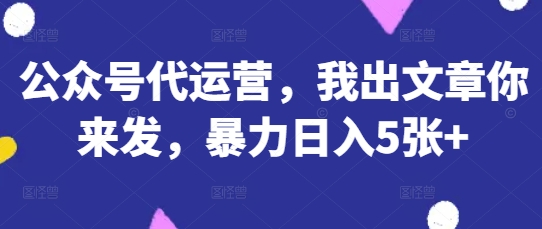 公众号代运营，我出文章你来发，暴力日入5张+【揭秘】-三九网赚