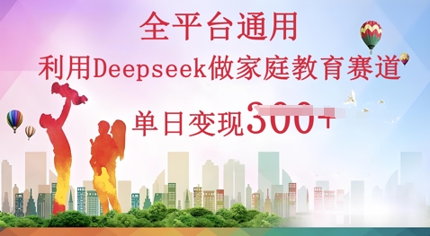 利用Deepseek做家庭教育赛道条条爆款单日变现3张-三九网赚