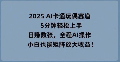 2025 AI卡通玩偶赛道，5分钟轻松上手，日入数张，全程AI操作，小白也能矩阵放大收益-三九网赚