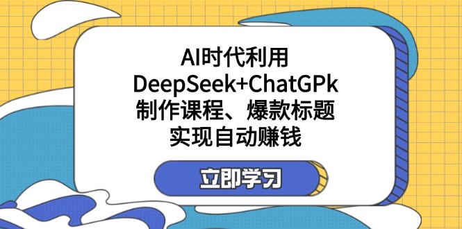 (14149期)某付费文:AI时代利用DeepSeek+ChatGPk制作课程、爆款标题,实现自动赚钱-三九网赚