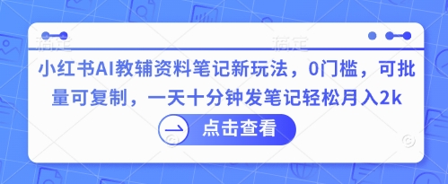 小红书AI教辅资料笔记新玩法,0门槛,可批量可复制,一天十分钟发笔记轻松月入2k-三九网赚