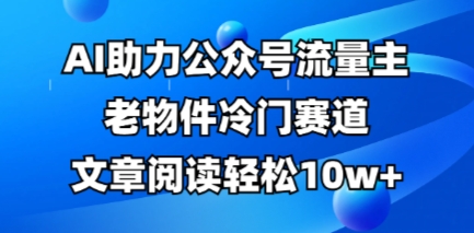 公众号流量主老物件冷门赛道,AI助力,文章阅读轻松10w+,全流程详细教程-三九网赚